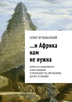 Олег Буяльский - …и Африка нам не нужна. Роман ассоциативного повествования о молодости, желаниях, долге и любви