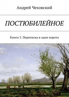 Андрей Чеховский - Постюбилейное. Книга 3. Переписка в одни ворота