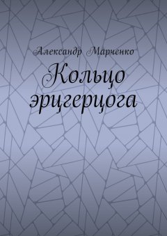 Александр Марченко - Кольцо эрцгерцога. Полная версия