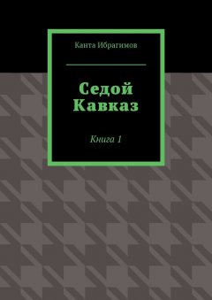 Канта Ибрагимов - Седой Кавказ. Книга 1