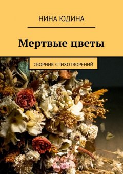 Нина Юдина - Мертвые цветы. Сборник стихотворений