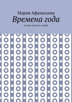 Мария Афанасьева - Времена года. Четыре новеллы о любви