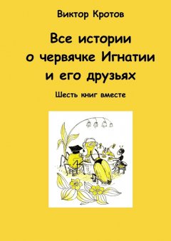 Виктор Кротов - Все истории о червячке Игнатии и его друзьях. Шесть книг вместе