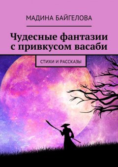 Мадина Байгелова - Чудесные фантазии с привкусом васаби. Стихи и рассказы