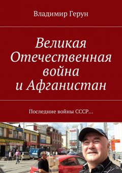 Владимир Герун - Великая Отечественная война и Афганистан. Последние войны СССР…