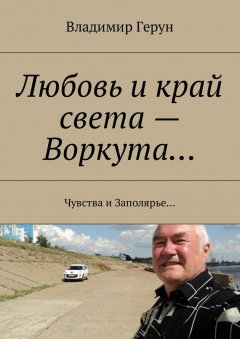 Владимир Герун - Любовь и край света – Воркута… Чувства и Заполярье…