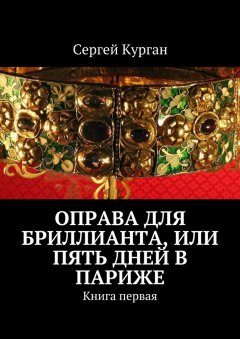 Сергей Курган - Оправа для бриллианта, или Пять дней в Париже. Книга первая