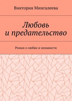 Виктория Мингалеева - Любовь и предательство. Роман о любви и ненависти