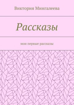 Виктория Мингалеева - Рассказы. Мои первые рассказы