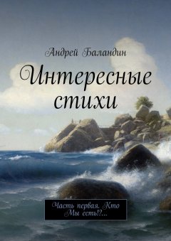 Андрей Баландин - Интересные стихи. Часть первая. Кто Мы есть!?…