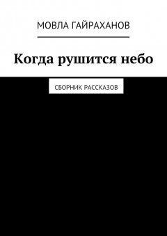 Мовла Гайраханов - Когда рушится небо. Сборник рассказов