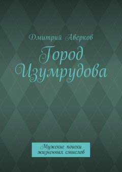 Дмитрий Аверков - Город Изумрудова. Мужские поиски жизненных смыслов