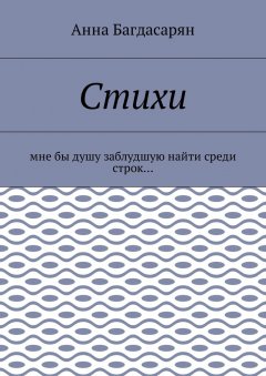 Анна Багдасарян - Стихи. Мне бы душу заблудшую найти среди строк…