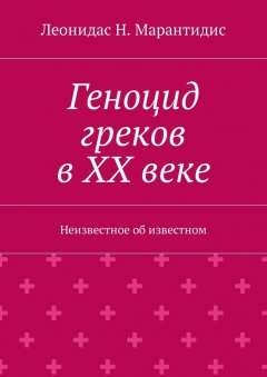 Леонидас Марантидис - Геноцид греков в ХХ веке. Неизвестное об известном