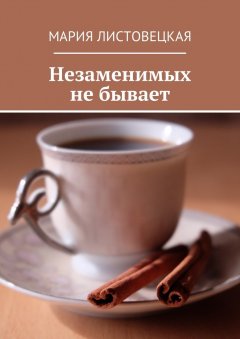 Мария Листовецкая - Незаменимых не бывает