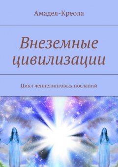 Амадея-Креола - Внеземные цивилизации. Цикл ченнелинговых посланий