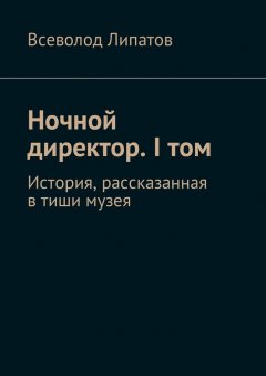 Всеволод Липатов - Ночной директор. I том. История, рассказанная в тиши музея