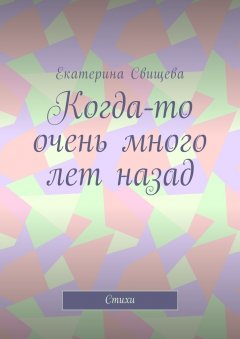 Екатерина Свищева - Когда-то очень много лет назад. Стихи