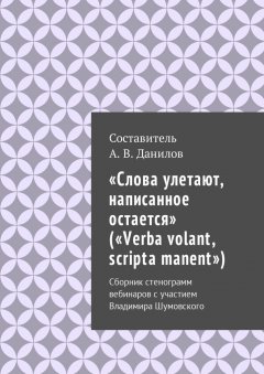 Артем Данилов - «Слова улетают, написанное остается» («Verba volant, scripta manent»). Сборник стенограмм вебинаров с участием Владимира Шумовского