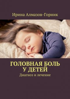 Ирина Алмазов-Горник - Головная боль у детей. Диагноз и лечение