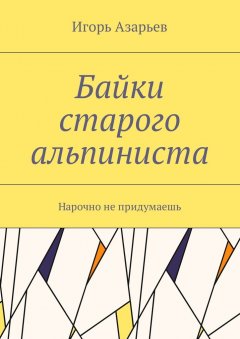 Игорь Азарьев - Байки старого альпиниста. Нарочно не придумаешь