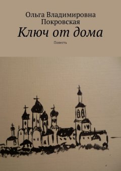 Ольга Покровская - Ключ от дома. Повесть