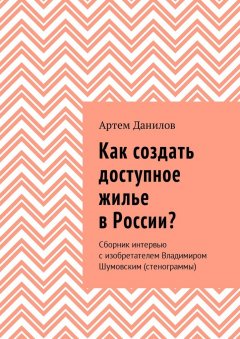 Артем Данилов - Как создать доступное жилье в России? Сборник интервью с изобретателем Владимиром Шумовским (стенограммы)