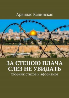 Арвидас Калинскас - За стеною плача слез не увидать. Сборник стихов и афоризмов