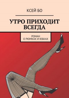 КСЕЙ БО - УТРО ПРИХОДИТ ВСЕГДА. РОМАН О РЮМКАХ И ЮБКАХ