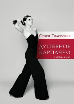 Стася Гилевская - Душевное карпаччо. О любви и еде