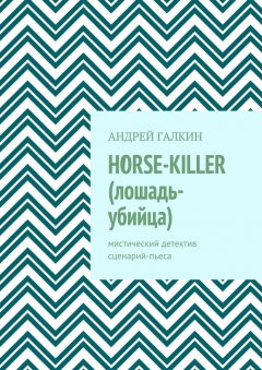 Андрей Галкин - Horse-killer (лошадь-убийца). Мистический детектив. Сценарий-пьеса