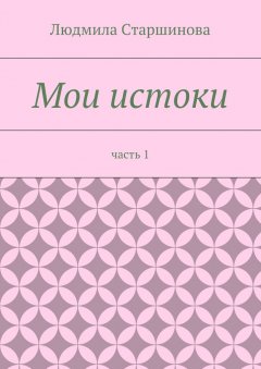 Людмила Старшинова - Мои истоки. Часть 1