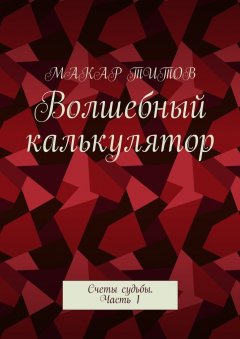 Макар Титов - Волшебный калькулятор. Счеты судьбы. Часть 1