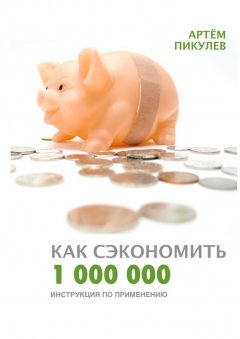 Артём Пикулев - Как сэкономить 1 000 000. Инструкция по применению
