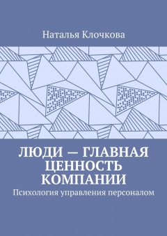 Наталья Клочкова - Люди – главная ценность компании. Психология управления персоналом