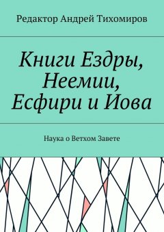 Андрей Тихомиров - Книги Ездры, Неемии, Есфири и Иова. Наука о Ветхом Завете