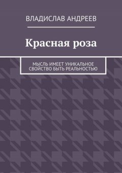 Владислав Андреев - Красная роза. Мысль имеет уникальное свойство быть реальностью