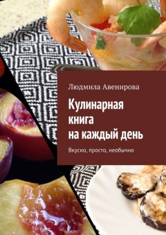 Людмила Авенирова - Кулинарная книга на каждый день. Вкусно, просто, необычно