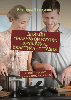 Виктория Бородинова - Дизайн маленькой кухни: хрущёвка, квартира-студия. Дизайн-проект кухни самостоятельно