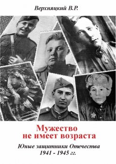 Владимир Верхняцкий - Мужество не имеет возраста. Юные защитники Отечества 1941—1945 гг.
