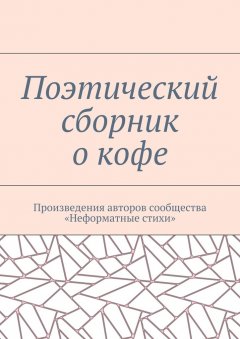 Галина Шляхова - Поэтический сборник о кофе. Произведения авторов сообщества «Неформатные стихи»