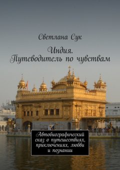 Светлана Сук - Индия. Путеводитель по чувствам. Автобиографический сказ о путешествиях, приключениях, любви и познании