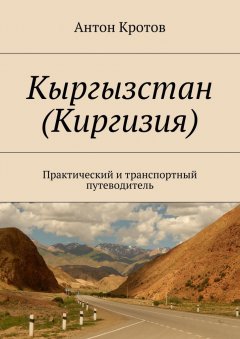 Антон Кротов - Кыргызстан (Киргизия). Практический и транспортный путеводитель