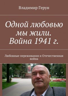 Владимир Герун - Одной любовью мы жили. Война 1941 г. Любовные переживания и Отечественная война