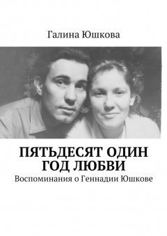 Галина Юшкова - Пятьдесят один год любви. Воспоминания о Геннадии Юшкове