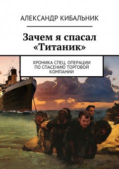 Александр Кибальник - Зачем я спасал «Титаник». Хроника спец. операции по спасению торговой компании