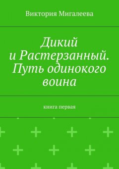 Виктория Мигалеева - Дикий и Растерзанный. Путь одинокого воина. Книга первая