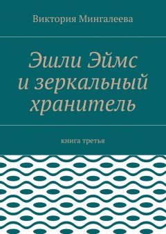 Виктория Мингалеева - Эшли Эймс и зеркальный хранитель. Книга третья