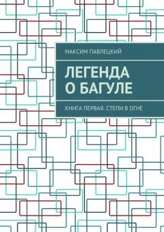 Максим Павлецкий - Легенда о Багуле. Книга первая. Степи в огне