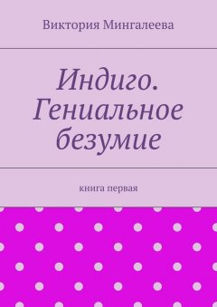 Виктория Мингалеева - Индиго. Гениальное безумие. Книга первая